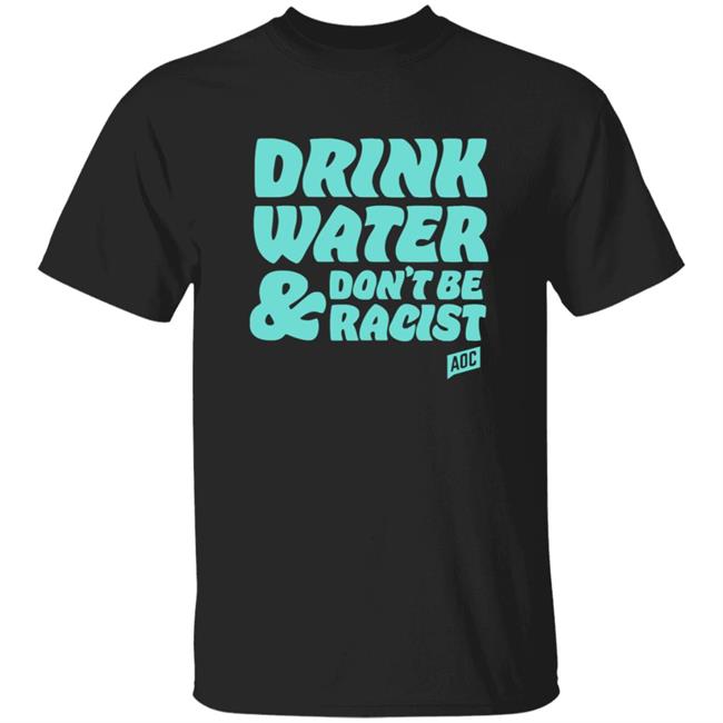 Drink Water, Don't Be Racist Shirt Ocasiocortez Merch Drink Water, Don't Be Racist Shirt Hoodie Sweatshirt