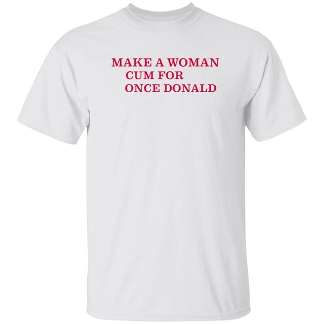Make A Woman Cum For Once Donald Shirt Hoodie Sweatshirt