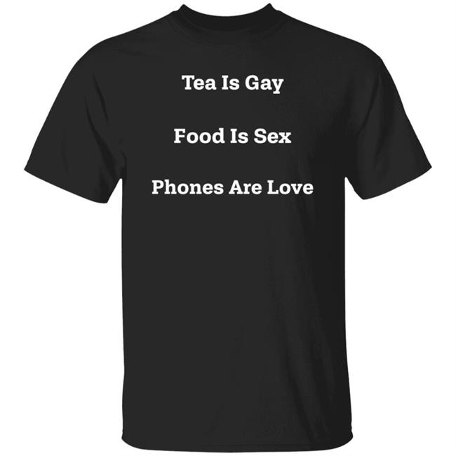 Tea Is Gay Food Is Sex Phones Are Love Shirt Hoodie Sweatshirt