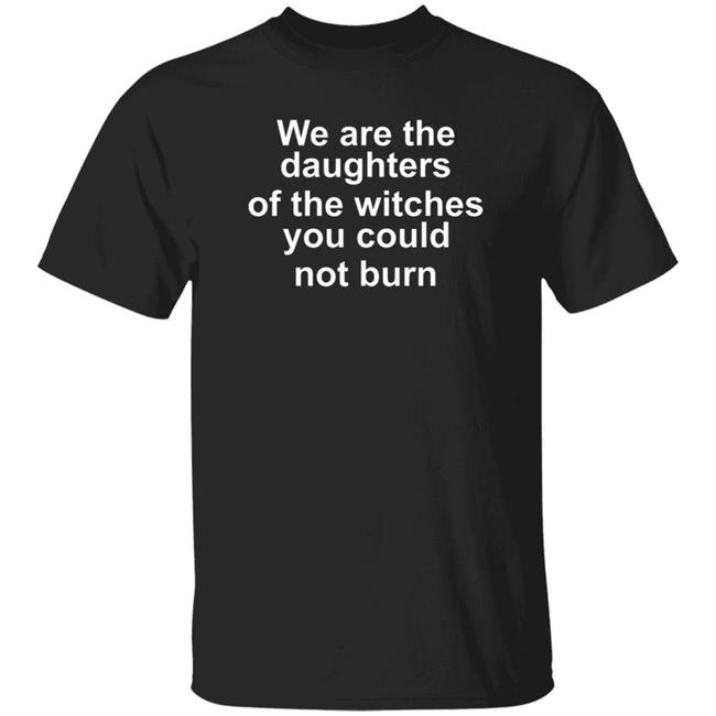 We Are The Daughters Of The Witches You Could Burn Shirt Hoodie Sweatshirt