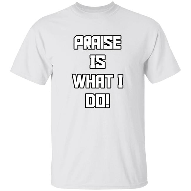 Praise Is What I Do Shirt Hoodie Sweatshirt