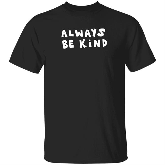 Always Be Kind Shirt Chnge Store Always Be Kind Shirt Hoodie Sweatshirt