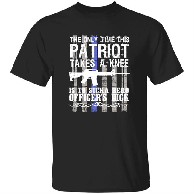 The Only Time This Patriot Takes A Knee Shirt The Only Time This Patriot Takes A Knee Is To Suck A Hero Officer's Dick Shirt Hoodie Sweatshirt