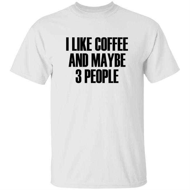 I Like Coffee And Maybe 3 People Shirt Hoodie Sweatshirt