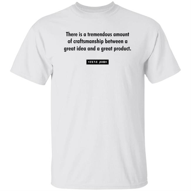 There Is A Tremendous Amount Of Craftsmanship Between A Great Idea And A Great Product Steve Jobs Shirt Hoodie Sweatshirt