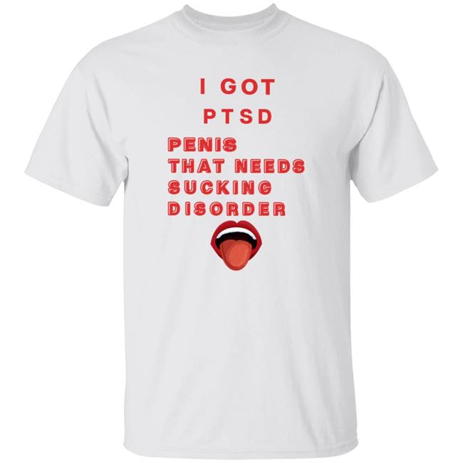 Uyen - I Got Ptsd Penis That Needs Sucking Disorder Weird T Shirts Shirt Hoodie Sweatshirt