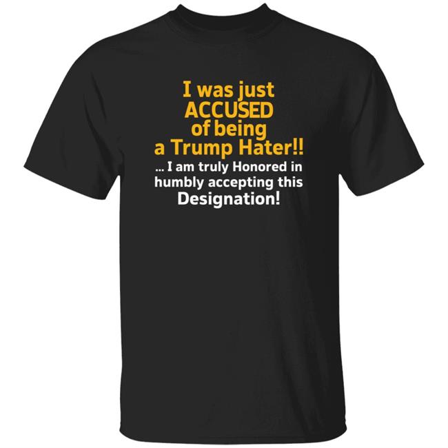 I Was Just Accused Of Being A Trump Hater Shirt Pminn76 I Was Just Accused Of Being A Trump Hater Shirt Hoodie Sweatshirt