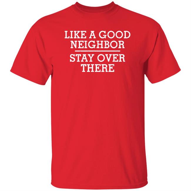Like A Good Neighbor Stay Over There Shirt Hoodie Sweatshirt