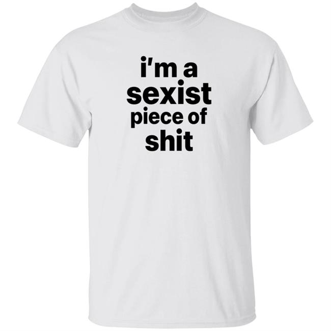 I'm A Sexist Piece Of Shit Shirt Harvardrising I'm A Sexist Piece Of Shit Shirt