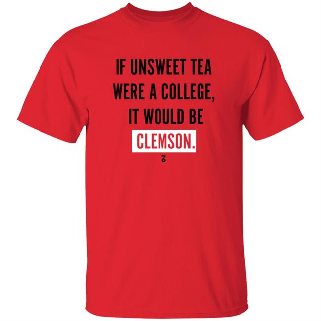 If Unsweet Tea Were A College It Would Be Clemson Shirt The Seven Six Apparel Unsweet Tea College Shirt Hoodie Sweatshirt