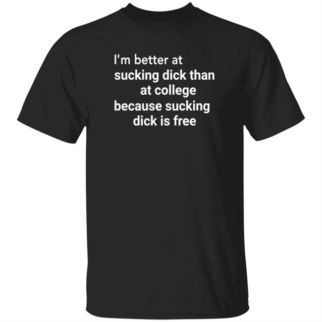 I'm Better At Sucking Dick Than At College Because Sucking Dick Is Free Shirt Hoodie Sweatshirt