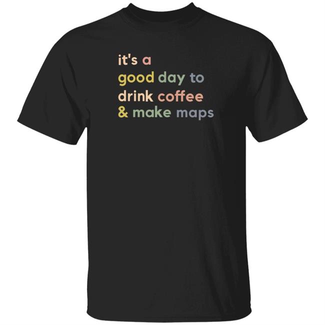 It's A Good Day To Drink Coffee Make Maps Shirt Hoodie Sweatshirt