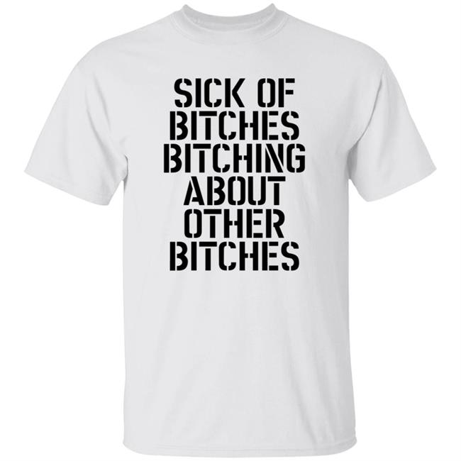 Sick Of Bitches Bitching About Other Bitches Shirt