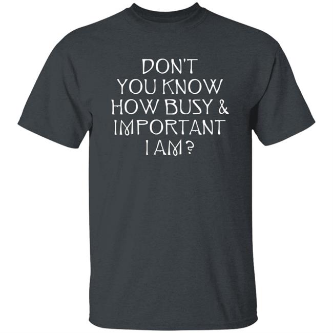 Don't You Know How Busy & Important I Am Shirt Tom Rosenthal Merch