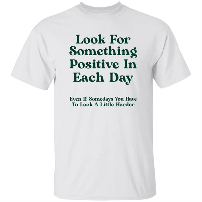 Look For Something Positive In Each Day, Even If Some Days You Have To Look A Little Harder Shirt Hoodie Sweatshirt