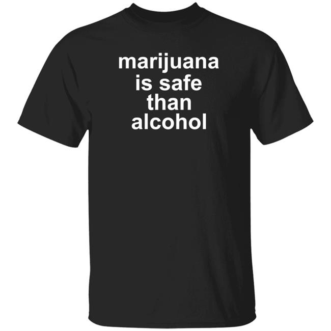 Marijuana Is Safe Than Alcohol Shirt Hoodie Sweatshirt