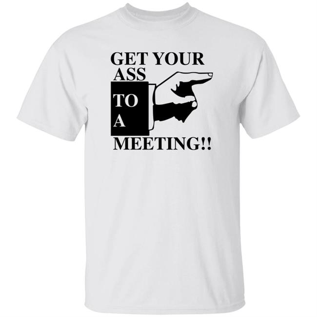 Get Your Ass To A Meeting Shirt Felixfromchapo Get Your Ass To A Meeting Shirt Hoodie Sweatshirt