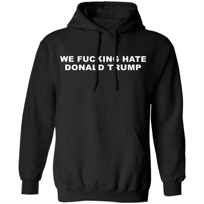 We Fucking Hate Donald Trump Shirt We Fucking Hate Donald Trump Shirt