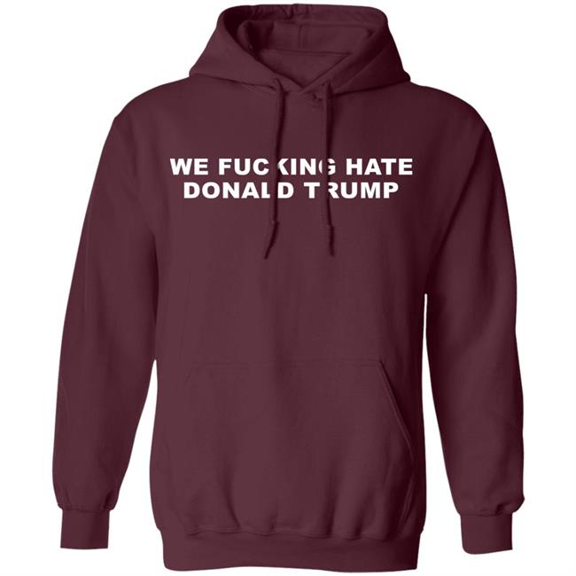 We Fucking Hate Donald Trump Shirt We Fucking Hate Donald Trump Shirt