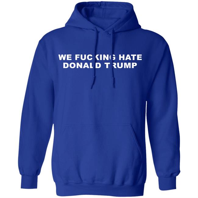 We Fucking Hate Donald Trump Shirt We Fucking Hate Donald Trump Shirt