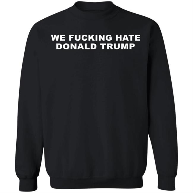 We Fucking Hate Donald Trump Shirt We Fucking Hate Donald Trump Shirt