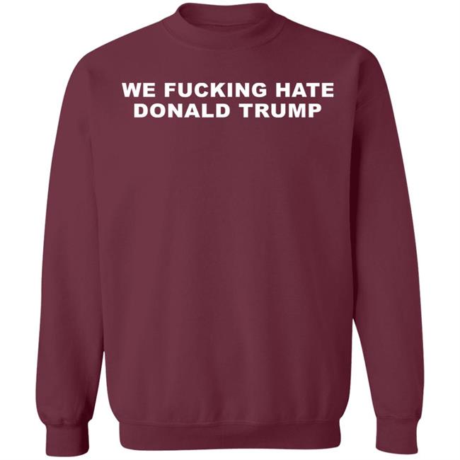 We Fucking Hate Donald Trump Shirt We Fucking Hate Donald Trump Shirt