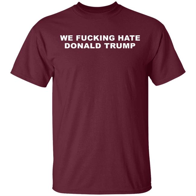 We Fucking Hate Donald Trump Shirt We Fucking Hate Donald Trump Shirt