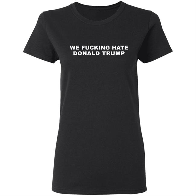 We Fucking Hate Donald Trump Shirt We Fucking Hate Donald Trump Shirt