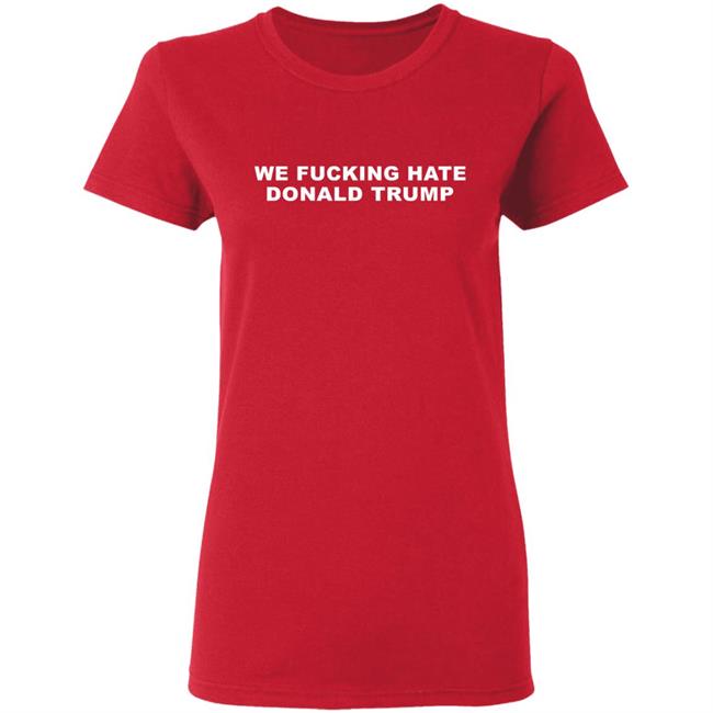 We Fucking Hate Donald Trump Shirt We Fucking Hate Donald Trump Shirt