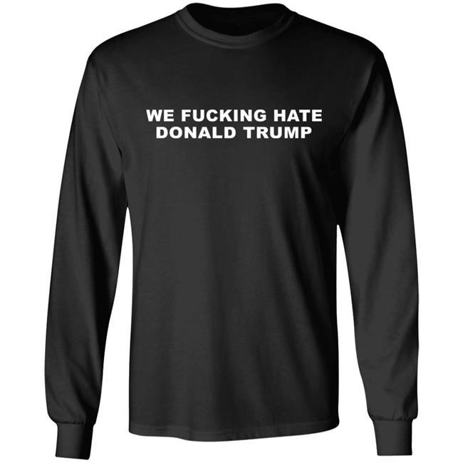 We Fucking Hate Donald Trump Shirt We Fucking Hate Donald Trump Shirt