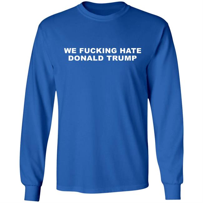 We Fucking Hate Donald Trump Shirt We Fucking Hate Donald Trump Shirt