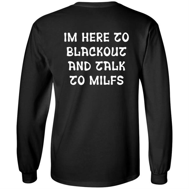 Im Here To Blackout And Talk To Milfs Shirt Hoodie Sweatshirt Goontimes Store