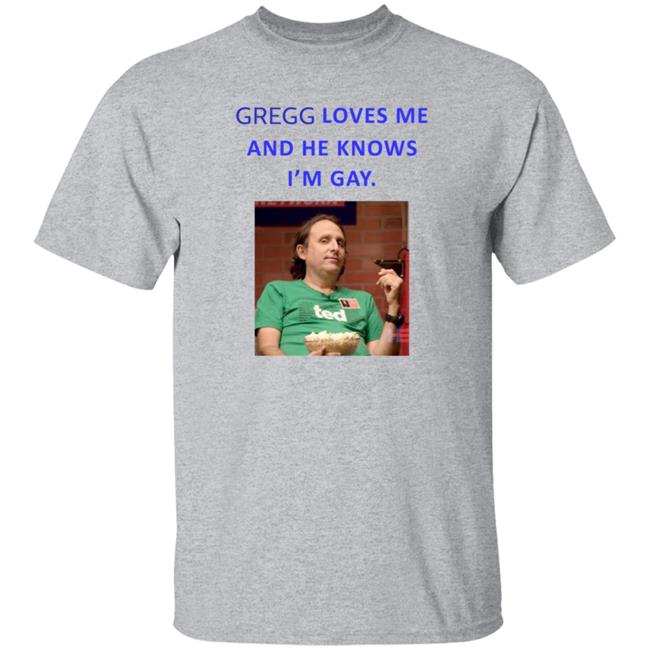 Gregg Loves Me And He Knows I'm Gay Shirt Hoodie Sweatshirt