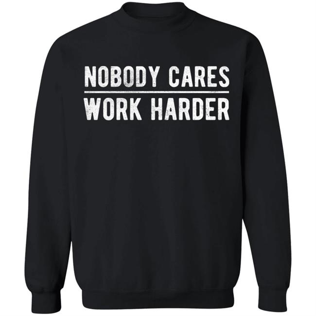 Nobody cares work harder Shirt Hoodie Sweatshirt Nobody cares work harder Shirt Hoodie Sweatshirt