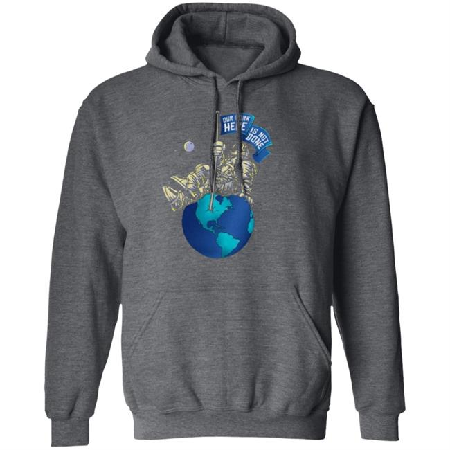 OUR WORK IS NOT DONE Shirt Hoodie Sweatshirt OUR WORK IS NOT DONE Shirt Hoodie Sweatshirt