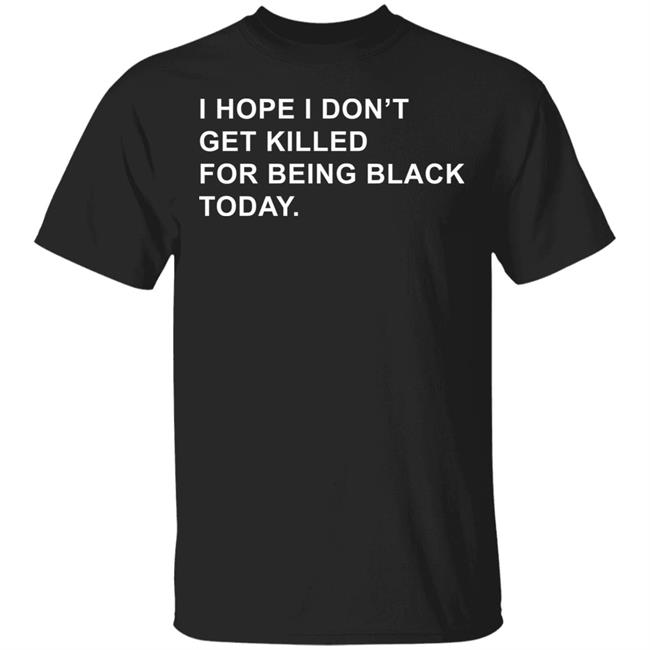 I Hope I Don’T Get Killed For Being Black Today Shirt
