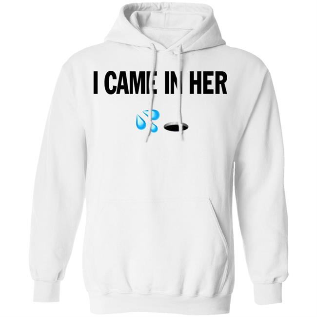 I Came In Her Shirt Hoodie Sweatshirt I Came In Her Shirt Hoodie Sweatshirt