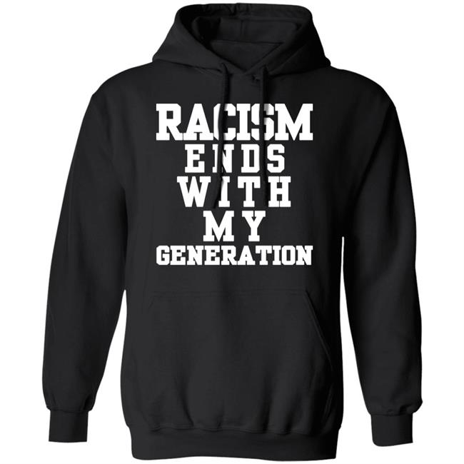 racism ends with my generation Shirt Hoodie Sweatshirt racism ends with my generation Shirt Hoodie Sweatshirt