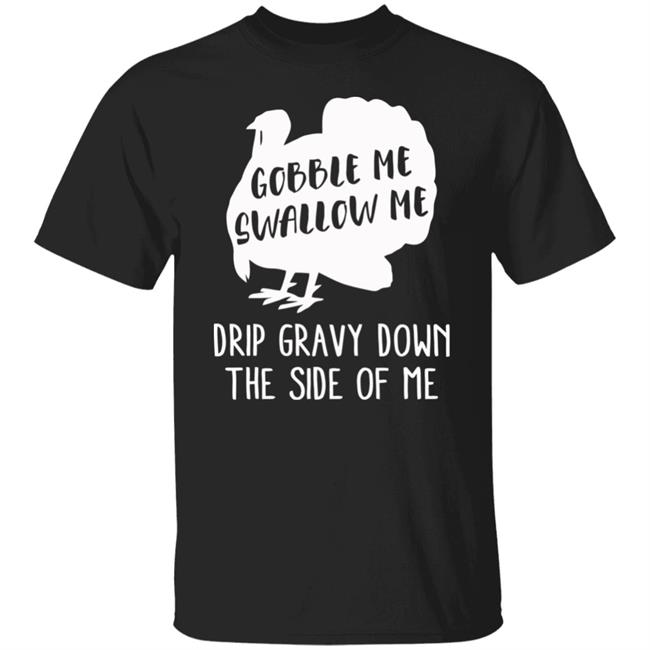 Gobble Me Swallow Me Drip Gravy Down The Side Of Me Shirt Hoodie Sweatshirt And T Shirt