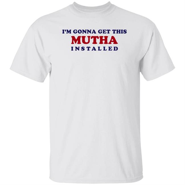 I'm Gonna Get This Mutha Installed Shirt Hoodie Sweatshirt