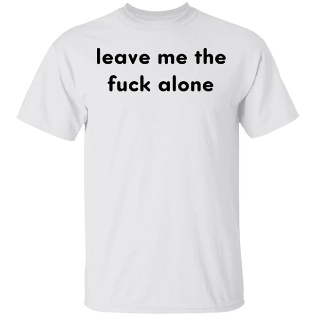 Leave Me The Fuck Alone T Shirt Hoodie Sweatshirt