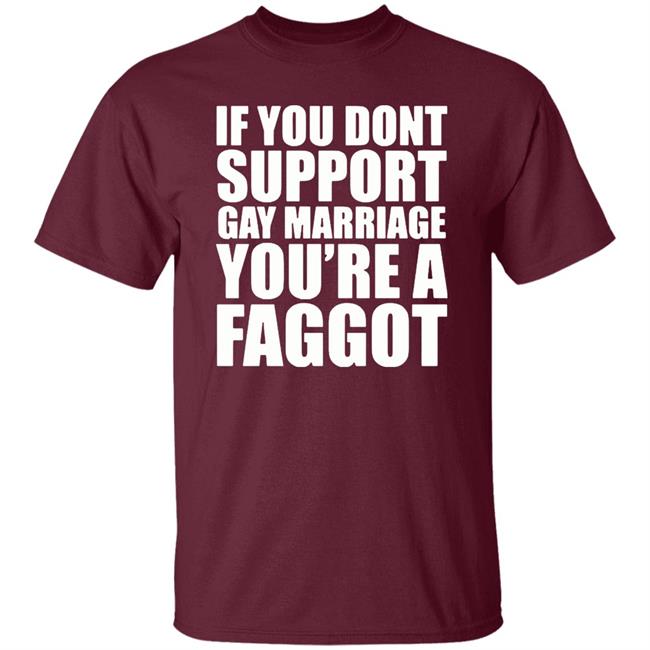 If You Don’T Support Gay Marriage You’Re A Faggot Shirt Furyteeshirt – If You Don’T Support Gay Marriage You’Re A Faggot Shirt If You Don’T Support Gay Marriage You’Re A Faggot Shirt Furyteeshirt – If You Don’T Support Gay Marriage You’Re A Faggot Shirt