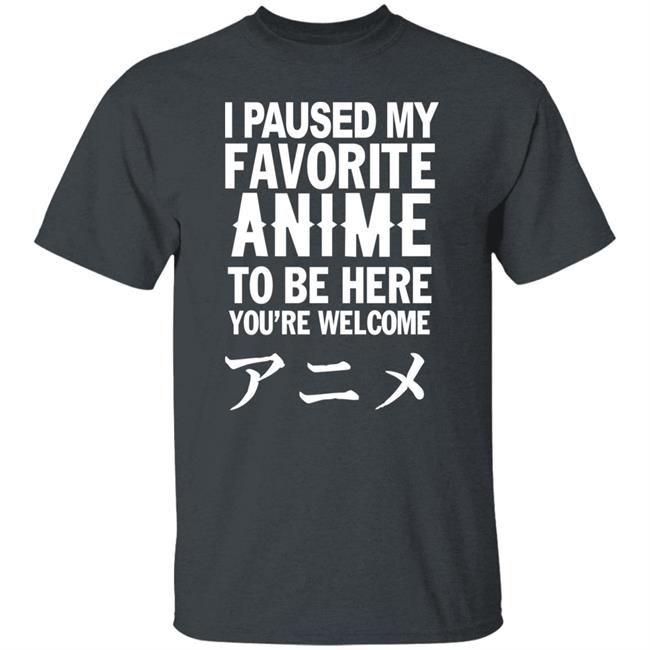 I Paused My Favorite Anime Hoodie I Paused My Favorite Anime To Be Here You're Welcome T Shirt I Paused My Favorite Anime Hoodie I Paused My Favorite Anime To Be Here You're Welcome T Shirt