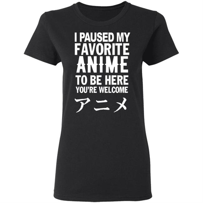 I Paused My Favorite Anime Hoodie I Paused My Favorite Anime To Be Here You're Welcome T Shirt I Paused My Favorite Anime Hoodie I Paused My Favorite Anime To Be Here You're Welcome T Shirt