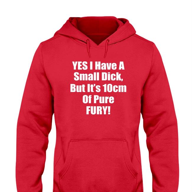 Yes I Have A Small Dick But It's 10 Cm Of Pure Fury Hoodie Sweatshirt Shirts That Go Hard