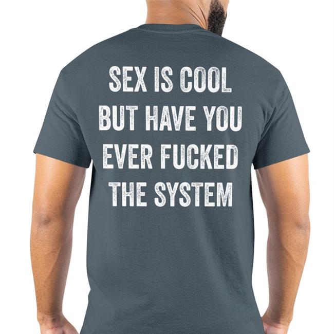 Shirts That Go Hard Store Sex Is Cool But Have You Ever Fucked The System Shirt