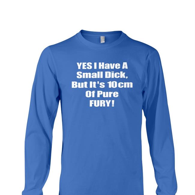Yes I Have A Small Dick But It's 10Cm Of Pure Fury Shirt