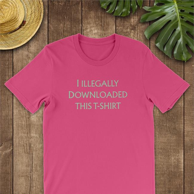I Illegally Downloaded This T-Shirt Shirt Shirts That Go Hard