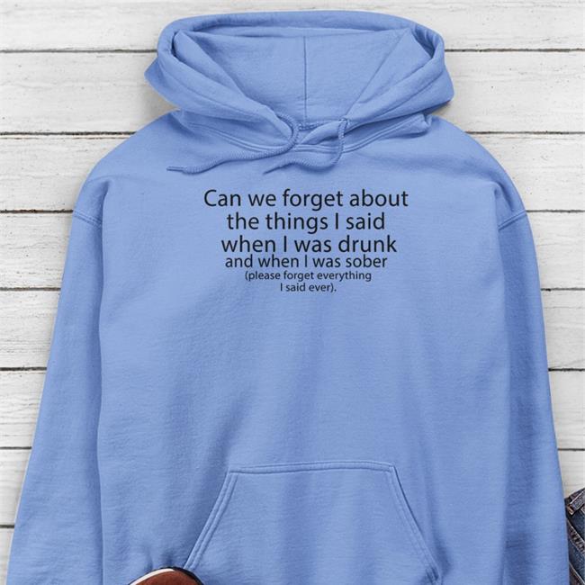 Shirts That Go Hard Can We Forget About The Things I Said When I Was Drunk And When I Was Sober Please Forget Everything I Said Ever Shirt Thegoodshirts Shop