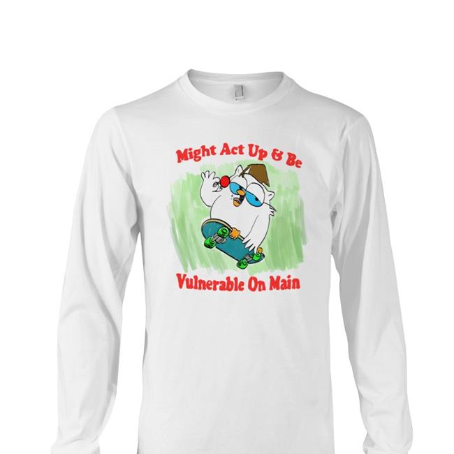 Might Act Up And Be Vulnerable On Main Shirt